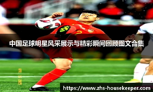 中国足球明星风采展示与精彩瞬间回顾图文合集