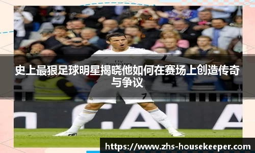 史上最狠足球明星揭晓他如何在赛场上创造传奇与争议
